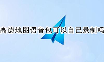 高德地图语音包是真人录的吗 高德地图语音包可以自己录制吗