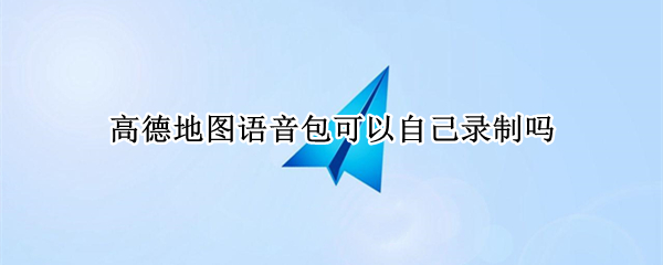 高德地图语音包可以自己录制吗