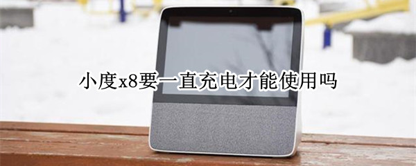 小度x8要一直充电才能使用吗