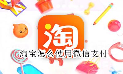 怎样淘宝用微信支付 淘宝怎么使用微信支付
