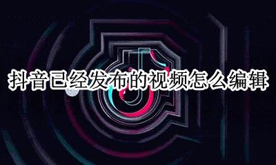 抖音已发布视频如何编辑 抖音已经发布的视频怎么编辑