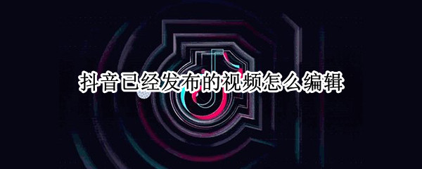 抖音已经发布的视频怎么编辑