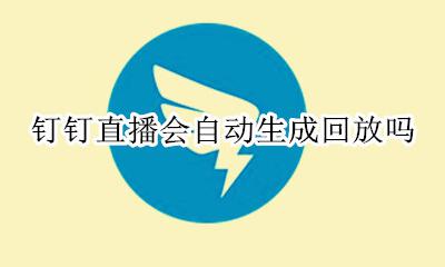 钉钉怎么将直播回放 钉钉直播会自动生成回放吗
