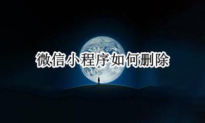 微信小程序如何删除 怎样删除微信小程序里的应用