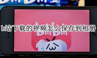 b站视频咋保存到相册 b站下载的视频怎么保存到相册