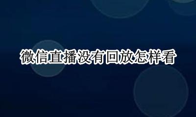 微信直播看不到画面 微信直播没有回放怎样看