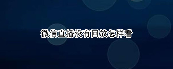 微信直播没有回放怎样看