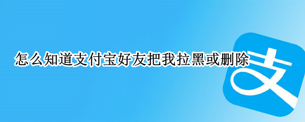 怎么知道支付宝好友把我拉黑或删除