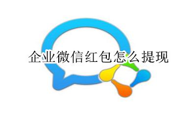 微信企业红包怎么弄 企业微信红包怎么提现