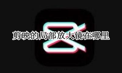 剪映怎么放大局部位置 剪映的局部放大镜在哪里