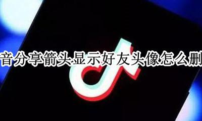 抖音分享箭头显示好友头像怎么删除 抖音分享箭头显示好友头像怎么取消