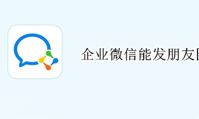 企业微信能发朋友圈吗 企业微信能不能发朋友圈