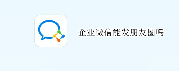企业微信能发朋友圈吗
