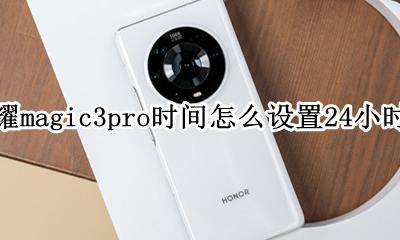 荣耀3pro时间怎么设置3小时 荣耀magic3pro时间怎么设置24小时制