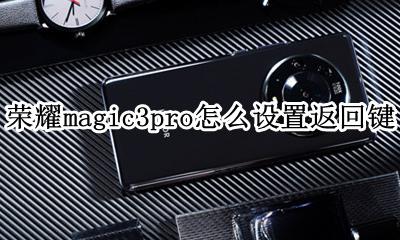 荣耀magic3导航键设置 荣耀magic3pro怎么设置返回键