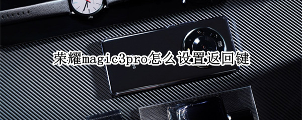 荣耀magic3pro怎么设置返回键