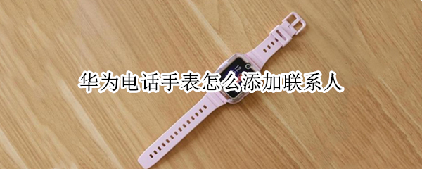 华为电话手表怎么添加联系人