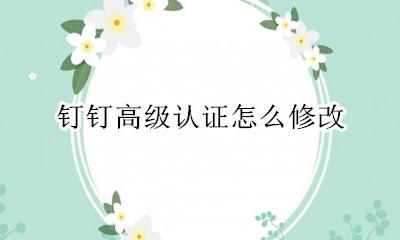 钉钉怎么换高级认证 钉钉高级认证怎么修改
