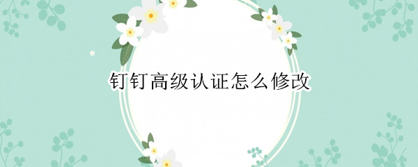 钉钉高级认证怎么修改