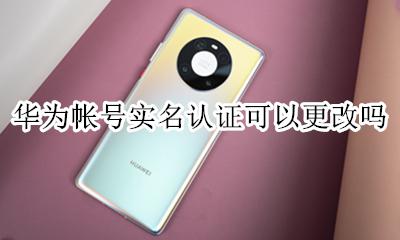 华为帐号实名认证可以更改吗 华为账号可以更改实名认证吗