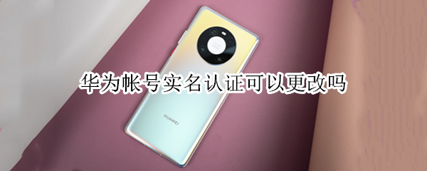 华为帐号实名认证可以更改吗