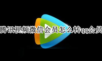 腾讯视频qq会员可以转微信吗 腾讯视频微信会员怎么转qq会员