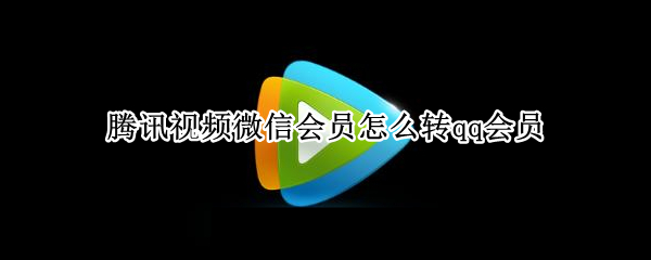 腾讯视频微信会员怎么转qq会员