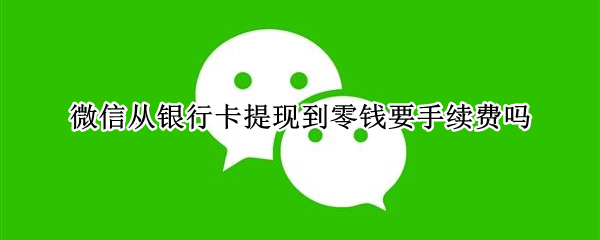 微信从银行卡提现到零钱要手续费吗