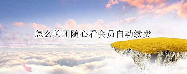 怎么关闭随心看会员自动续费
