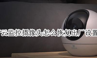 萤石云监控摄像头怎么恢复出厂设置 萤石互联网云台摄像机怎么恢复出厂设置