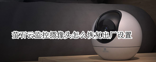 萤石云监控摄像头怎么恢复出厂设置