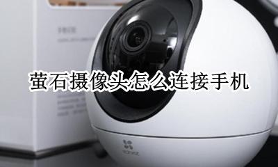 萤石摄像头怎么连接手机 萤石云摄像头有线连接手机怎么连接