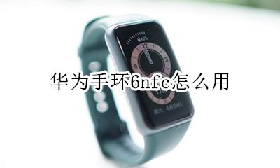 华为手环6nfc怎么用 华为手环6nfc功能是什么怎么用