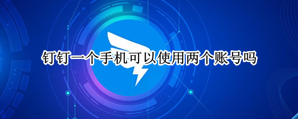 钉钉一个手机可以使用两个账号吗