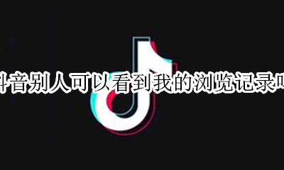 抖音别人可以看到我的浏览记录吗 抖音可以查看别人浏览我的记录吗