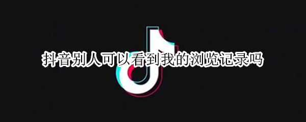 抖音别人可以看到我的浏览记录吗