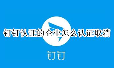 钉钉怎么关闭认证企业 钉钉认证的企业怎么认证取消
