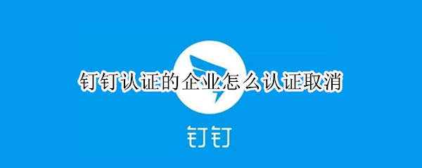 钉钉认证的企业怎么认证取消