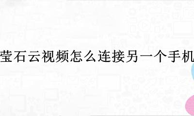 萤石云视频怎样连接 莹石云视频怎么连接另一个手机