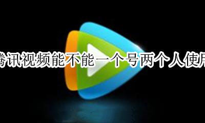 腾讯视频能不能一个号两个人使用 腾讯视频最多可以多少个人用同一个号
