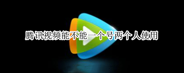 腾讯视频能不能一个号两个人使用