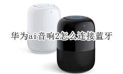 华为ai音响2怎么连接蓝牙 华为ai智能音响能否直接用蓝牙连接