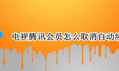 电视腾讯会员怎么取消自动续费 电视机腾讯会员怎么取消自动续费