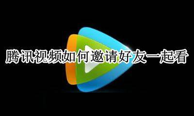 腾讯视频如何邀请好友一起看 腾讯视频怎么邀请好友一起看