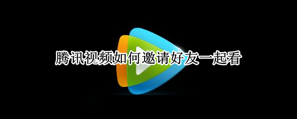腾讯视频如何邀请好友一起看