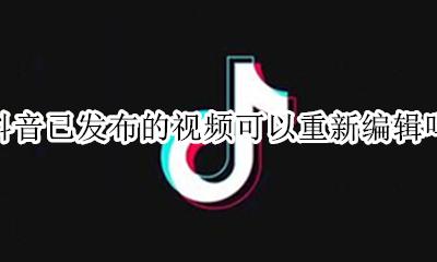 抖音已发布的视频可以重新编辑吗 抖音已经发布的视频还可以编辑吗
