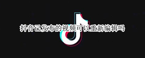 抖音已发布的视频可以重新编辑吗