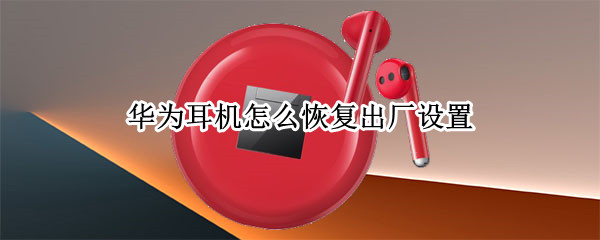 华为耳机怎么恢复出厂设置