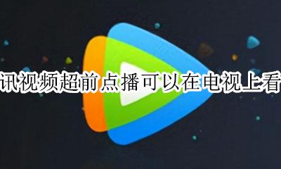 腾讯超前点播怎么才能免费观看 腾讯视频超前点播可以在电视上看吗