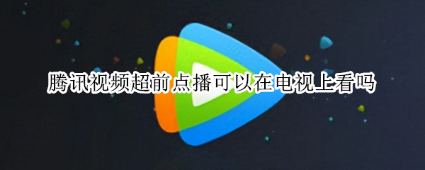 腾讯视频超前点播可以在电视上看吗